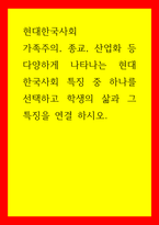 현대한국사회) 가족주의, 종교, 산업화 등 다양하게 나타나는 현대 한국사회 특징 중 하나를 선택하고 학생의 삶과 그 특징을 연결 하시오-1