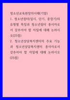 청소년교육현장의이해(기말)) 1청소년쉼터(일시, 단기, 중장기)의 유형별 특징과 청소년쉼터 종사자로서 갖추어야 할 자질에 대해 논하시오(25점) 2청소년상담복지센터의 주요 기능과 청소년상담복지센-1