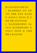 청소년교육현장의이해) 1청소년쉼터(일시, 단기, 중장기)의 유형별 특징과 청소년쉼터 종사자로서 갖추어야 할 자질에 대해 논하시오 2청소년상담복지센터의 주요 기능과 청소년상담복지센터 종사자로서 갖-1