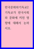 한국문화와기독교2) 기독교가 한국사회와 문화에 끼친 영향에 대해서 논하시오-1