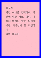 한국사) 사건 하나를 선택하여, 사건에 대한 개요, 의미, 나에게 미치는 영향, 나에게 어떤 의미인지 등 작성하기, 나의 한국사-1