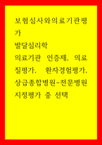 보험심사와의료기관평가, 발달심리학) 의료기관 인증제, 의료질평가, 환자경험평가, 상급종합병원-전문병원 지정평가 중 선택-1