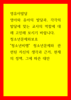 영유아발달) 영아와 유아의 발달과, 각각의 발달에 맞는 교사의 역할에 대해 고민해 보시기 바랍니다 청소년문제와보호 - 청소년비행 청소년문제와 관련된 자신의 생각과 근거, 현재의 정책, 그에 따른 대안-1
