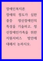 장애인복지론) 장애의 정도가 심한 중증 정신장애인의 특성을 기술하고, 정신장애인가족을 위한 지원서비스 방안에 대해서 논하시오-1