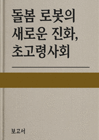초고령사회 돌봄 로봇의 새로운 진화] 돌봄 로봇의 새로운 진화, 초고령사회: AI와 감성 인터랙션 기반 통합 돌봄의 미래에 대한 보고서-1