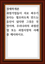 경제학개론 ) 과점기업들이 서로 싸우기보다는 협조하도록 만드는 유인이 있다면 그것은 무엇이며, 우리나라의 과점산업 또는 과점시장의 사례-1