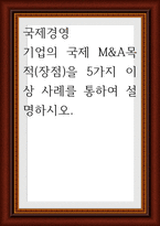 국제경영 ) 기업의 국제 M&A목적(장점)을 5가지 이상 사례를 통하여 설명-1
