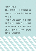 [ 사회복지법제 ) 사회복지법 중에서 평소 본인이 관심있는 법을 하나 선택하여 법 시행에 따른 제반 문제점이나 한계에 대하여 본인의 의견을 설명하시오 ]-1