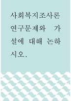 [ 사회복지조사론 ) 연구문제와 가설에 대해 논하시오 ]-1