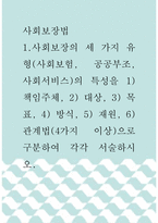 [ 사회보장법 ) 사회보장의 세 가지 유형(사회보험, 공공부조, 사회서비스)의 특성을 1) 책임주체, 2) 대상, 3) 목표, 4) 방식, 5) 재원, 6) 관계법(4가지 이상)으로 구분하여 각각 서술하시오 ]-1