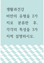 [ 생활과건강 ) 비만의 유형을 2가지로 분류한 후, 각각의 특성을 3가지씩 설명하시오 ]-1