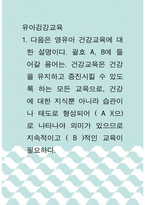 [ 유아겅강교육 ) 1 다음은 영유아 건강교육에 대한 설명이다 괄호 A, B에 들어갈 용어는 건강교육은 건강을 유지하고 증진시킬 수 있도록 하는 모든 교육으로, 건강에 대한 지식뿐 아니라 습관이나 태도로 형성되어 ( A )(으)로 나타나야 의미가 있으므로 지속적이고 ( B )적인 교육이 필요하다 ]-1