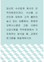 [ 인적자원관리 ) 당신은 수산업계 회사의 인적자원관리자다 수산물 신선도에 대하여 고객 불만이 늘고 있는 상황에서, 현재의 교육시스템은 고참 사원이 신입사원을 직무현장에서 가르쳐주는 방식일 때, 교육프로그램을 재설계하시오 ]-1