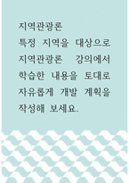 [ 지역관광론 ) 특정 지역을 대상으로 지역관광론 강의에서 학습한 내용을 토대로 자유롭게 개발 계획을 작성해 보세요 ]-1