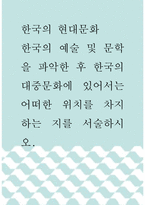[ 한국의 현대문화 ) 한국의 예술 및 문학을 파악한 후 한국의 대중문화에 있어서는 어떠한 위치를 차지하는 지를 서술하시오 ]-1