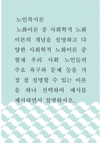노인복지론 ) 노화이론 중 사회학적 노화이론의 개념을 설명하고 다양한 사회학적 노화이론 중 현재 우리 사회 노인들의 주요 욕구와 문제 등을 가장 잘 설명할 수 있는 이론을 하나 선택하여 예시를 제시하면서 설명하시오-1