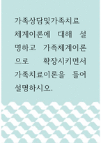 가족상담및가족치료 ) 체계이론에 대해 설명하고 가족체계이론으로 확장시키면서 가족치료이론을 들어 설명하시오-1
