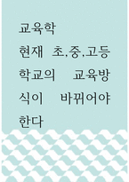 교육학 ) 현재 초,중,고등학교의 교육방식이 바뀌어야 한다-1