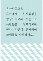 유아사회교육 ) 유아에게 친사회성을 향상시키고자 하는 교육활동을 진행하고자 한다 다음에 근거하여 과제물을 작성하시오-1