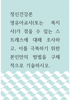 정신건강론) 영유아교사(또는 복지사)가 겪을 수 있는 스트레스에 대해 조사하고, 이를 극복하기 위한 본인만의 방법을 구체적으로 기술하시오-1