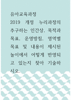 유아교육과정 ) 2019 개정 누리과정의 추구하는 인간상, 목적과 목표, 운영방침, 영역별 목표 및 내용이 제시된 놀이에서 어떻게 반영되고 있는지 찾아 기술하시오-1