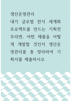생산운영관리 ) 내가 글로벌 한식 세계화 프로젝트를 만드는 기획전무라면, 어떤 제품을 어떻게 개발할 것인지 생산운영관리를 총 망라하여 기획서를 제출하시오-1