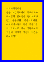 의료사회복지론 ) 공공 보건의료에서 의료사회복지사업의 필요성을 정리하고(4강), 공공병원, 공공의료재단, 사회서비스원과 같은 공공기관의 코로나19 지속 상황에서의 역할에 대해서 자신의 의견을 제시하시오-1