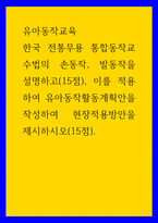 유아동작교육 ) 한국 전통무용 통합동작교수법의 손동작, 발동작을 설명하고(15점), 이를 적용하여 유아동작활동계획안을 작성하여 현장적용방안을 제시하시오(15점)-1