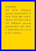 언어발달장애 ) 자폐 범주성 장애(autism spectrum disorder)아동의 언어발달 특성에 대해 기술하고, 어린이집 일과 안에서 자폐 범주성 장애(autism spectrum disorder)아동을 위한 언어지도 방법에 대해 2가지 이상 예를 들어 기술하시오-1