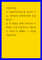 아동복지론 ) 1) 아동복지서비스를 장소와 기능, 방어선의 위치에 따라 분류하시오 2) 각 분류중 현재 우리나라 사회에서 가장 중요하다고 생각되는 서비스의 형태와 그 이유를 서술하시오-1