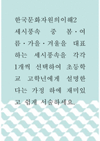 한국문화자원의이해2 ) 세시풍속 중 봄,여름,가을,겨울을 대표하는 세시풍속을 각각 1개씩 선택하여 초등학교 고학년에게 설명한다는 가정 하에 재미있고 쉽게 서술하세요-1