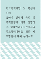 학교폭력예방 및 학생의 이해 ) 유아기 발달적 특징 및 폭력유형에 대해 설명하고, 영유아교육기관에서의 학교폭력예방을 위한 지도방안에 대해 논하시오-1