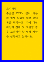 소비자법 ) 수술실 CCTV 설치 의무화 법제 도입에 대한 반대론을 정리하고, 이에 대한 자신의 견해 및 도입할 경우 고려해야 할 법적 사항을 설명하고 논하시오-1