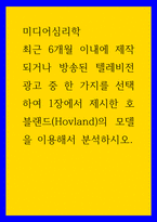 미디어심리학 ) 최근 6개월 이내에 제작되거나 방송된 텔레비전 광고 중 한 가지를 선택하여 1장에서 제시한 호블랜드(Hovland)의 모델을 이용해서 분석하시오2-1