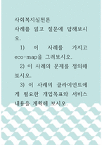 사회복지실천론 ) 사례를 읽고 질문에 답해보시오 1) 이 사례를 가지고 eco-map을 그려보시오 2) 이 사례의 문제를 정의해 보시오 3) 이 사례의 클라이언트에게 필요한 개입목표와 서비스 내용을 계획해 보시오-1