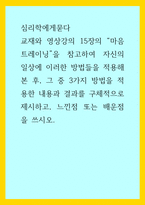 심리학에게묻다 ) 교재와 영상강의 15장의 마음트레이닝을 참고 자신의 일상에 이러한 방법들을 적용해 본 후, 그 중 3가지 방법을 적용 내용과 결과를 구체적으로 제시, 느낀점 또는 배운점을 쓰시오-1