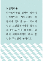 노인복지론 ) 한국노인돌봄 정책의 방향이 잔여적인지, 제도적인지 신문이나 인터넷 뉴스 기사에 실린 노인돌봄사례를 중심으로 논하고 이를 해결하기 위해서 사회복지사가 해야 할 일은 무엇인지 논하시오!-1