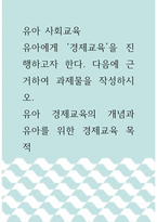 유아 사회교육 ) 유아에게 ‘경제교육’을 진행하고자 한다 다음에 근거하여 과제물을 작성하시오 유아 경제교육의 개념과 유아를 위한 경제교육 목적-1