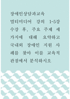 장애인상담과교육 ) 멀티미디어 강의 1-5강 수강 후, 주요 주제 세 가지에 대해 요약하고 국내외 장애인 지원 사례를 찾아 이를 교육적 관점에서 분석하시오!-1