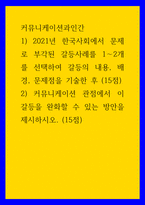 커뮤니케이션과인간 ) 1) 2021년 한국사회에서 문제로 부각된 갈등사례를 1-2개를 선택하여 갈등의 내용, 배경, 문제점을 기술한 후 (15점) 2) 커뮤니케이션 관점에서 이 갈등을 완화할 수 있는 방안을 제시하시오 (15점)-1