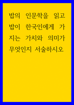 인문학 ) 밥의 인문학을 읽고 밥이 한국인에게 가지는 가치와 의미가 무엇인지 서술하시오-1