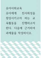 유아사회교육 ) 유아에게 친사회성을 향상시키고자 하는 교육활동을 진행하고자 한다 다음에 근거하여 과제물을 작성하시오-1