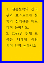 철학 전통철학의 진리관과 포스트모던 철학의 진리관을 비교하여 논하시오 2 2022년 현재 교육은 나에게 어떤 의미 인지 논하시오-1