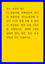 특수 교육학 개론 발달지체 자폐성장애 정서 및 행동장애 의사소통장애 이상의 4가지 장애 유형 중 본인이 관심있는 장애 유형 2가지를 선택하시오 선택한 2개의 장애의 정의 원인 특징 교육방법을 각각 기술하시오-1