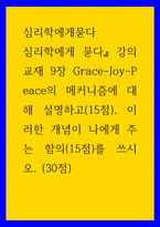 심리학에게묻다 ) 심리학에게 묻다 강의 교재 9장 Grace-Joy-Peace의 메커니즘에 대해 설명하고(15점), 이러한 개념이 나에게 주는 함의(15점)를 쓰시오 (3)-1