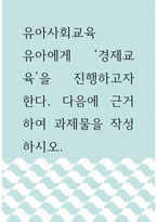 유아사회교육 ) 유아에게 `경제교육`을 진행하고자 한다 다음에 근거하여 과제물을 작성하시오-1