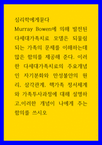 심리학에게묻다 Murray Bowen 발전 다세대가족치료 모델 되물림 가족 문제 이해 많은 함의 이러한 다세대가족치료의 주요개념인 자기분화와 만성불안의 원리, 삼각관계, 핵가족 정서체계와 가족투사과정에 대해 설명하고,이러한 개념이 나에게 주는 함의를 쓰-1