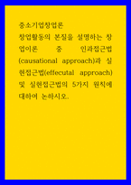 중소기업창업론 창업활동의 본질을 설명하는 창업이론 중 인과접근법causational approach과 실현접근법effecutal approach 및 실현접근법의 5가지 원칙에 대하여 논하시오-1