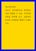 청소년복지론 청소년 인터넷중독과 휴대폰중독에 개입할 수 있는 지역사회 자원을 확인해 보고, 실질적인 효과와 문제점에 대해서 논해보시오-1