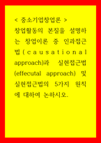 중소기업창업론 창업활동의 본질을 설명하는 창업이론 중 인과접근법causational approach과 실현접근법effecutal approach 및 실현접근법의 5가지 원칙에 대하여 논하시오-1